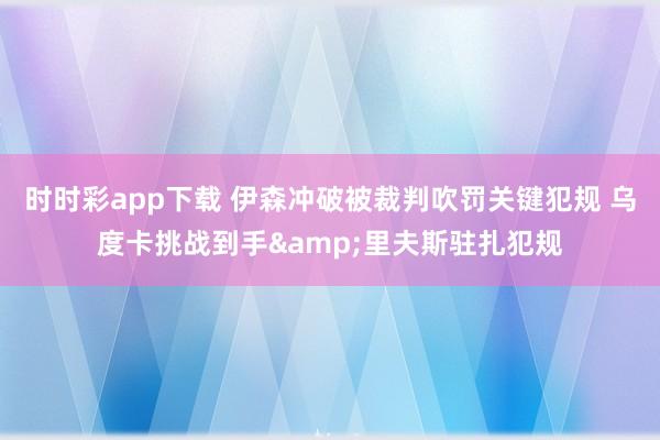 时时彩app下载 伊森冲破被裁判吹罚关键犯规 乌度卡挑战到手&里夫斯驻扎犯规