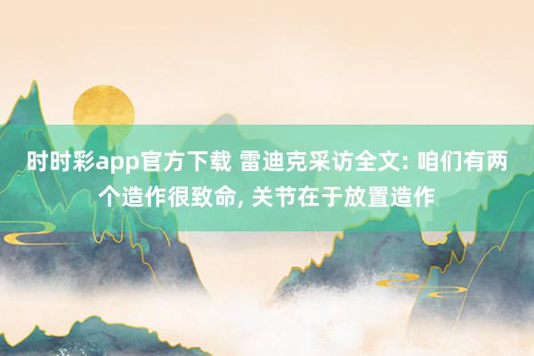 时时彩app官方下载 雷迪克采访全文: 咱们有两个造作很致命， 关节在于放置造作