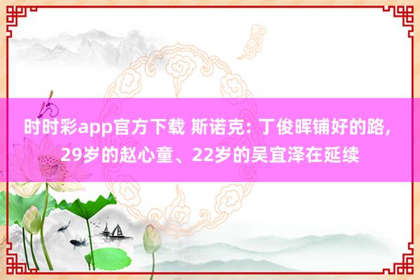时时彩app官方下载 斯诺克: 丁俊晖铺好的路， 29岁的赵心童、22岁的吴宜泽在延续