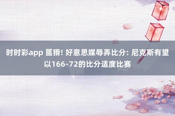 时时彩app 嚚猾! 好意思媒辱弄比分: 尼克斯有望以166-72的比分适度比赛