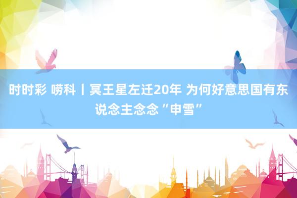 时时彩 唠科丨冥王星左迁20年 为何好意思国有东说念主念念“申雪”