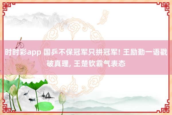 时时彩app 国乒不保冠军只拼冠军! 王励勤一语戳破真理， 王楚钦霸气表态