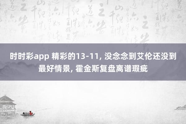 时时彩app 精彩的13-11， 没念念到艾伦还没到最好情景， 霍金斯复盘离谱瑕疵