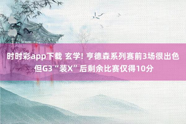 时时彩app下载 玄学! 亨德森系列赛前3场很出色 但G3“装X”后剩余比赛仅得10分