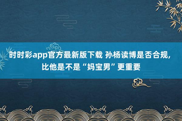 时时彩app官方最新版下载 孙杨读博是否合规， 比他是不是“妈宝男”更重要