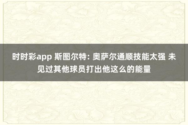 时时彩app 斯图尔特: 奥萨尔通顺技能太强 未见过其他球员打出他这么的能量