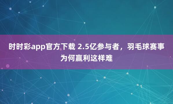 时时彩app官方下载 2.5亿参与者，羽毛球赛事为何赢利这样难