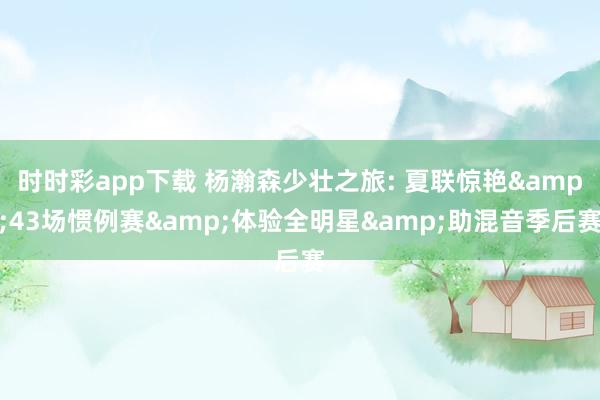时时彩app下载 杨瀚森少壮之旅: 夏联惊艳&43场惯例赛&体验全明星&助混音季后赛