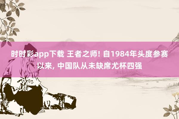 时时彩app下载 王者之师! 自1984年头度参赛以来， 中国队从未缺席尤杯四强