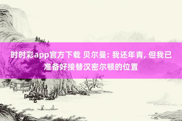 时时彩app官方下载 贝尔曼: 我还年青， 但我已准备好接替汉密尔顿的位置