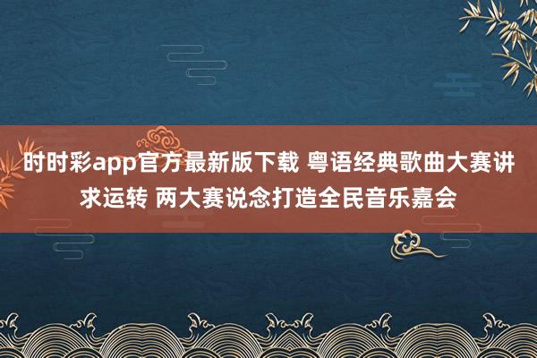 时时彩app官方最新版下载 粤语经典歌曲大赛讲求运转 两大赛说念打造全民音乐嘉会