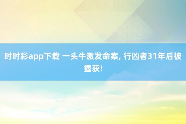 时时彩app下载 一头牛激发命案， 行凶者31年后被握获!
