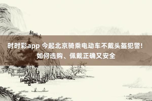 时时彩app 今起北京骑乘电动车不戴头盔犯警! 如何选购、佩戴正确又安全
