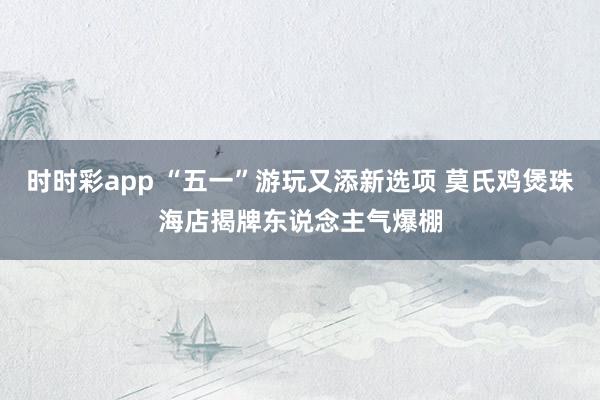 时时彩app “五一”游玩又添新选项 莫氏鸡煲珠海店揭牌东说念主气爆棚
