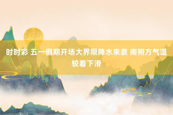 时时彩 五一假期开场大界限降水来袭 南朔方气温较着下滑