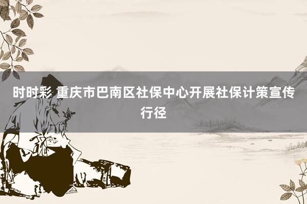 时时彩 重庆市巴南区社保中心开展社保计策宣传行径