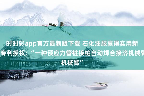 时时彩app官方最新版下载 石化油服赢得实用新式专利授权: “一种预应力管桩接桩自动焊合接济机械臂”