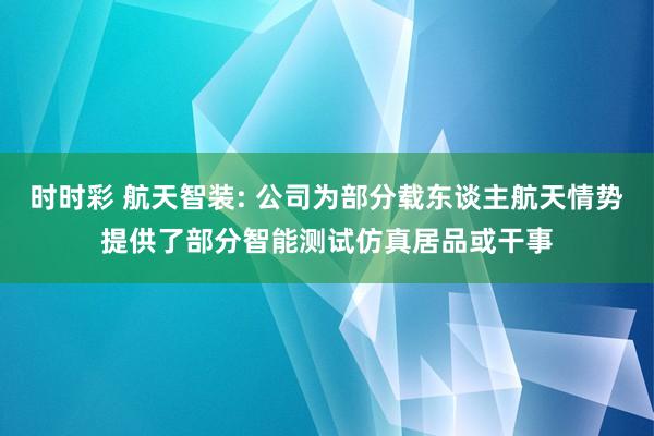 时时彩 航天智装: 公司为部分载东谈主航天情势提供了部分智能测试仿真居品或干事
