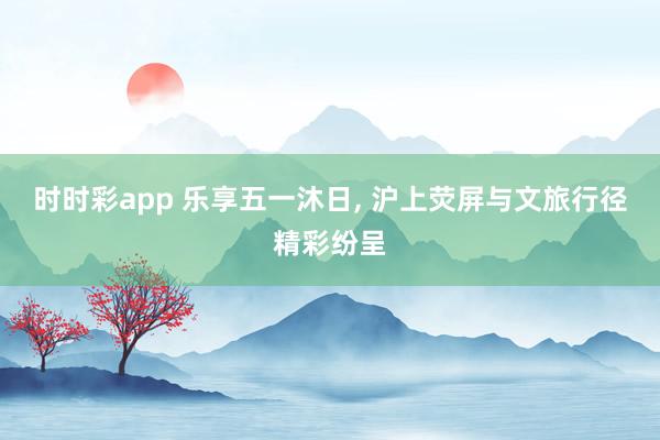 时时彩app 乐享五一沐日， 沪上荧屏与文旅行径精彩纷呈