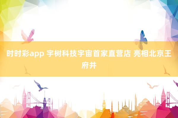 时时彩app 宇树科技宇宙首家直营店 亮相北京王府井