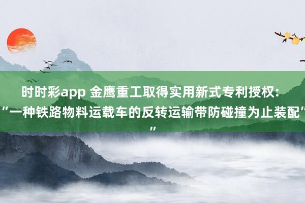 时时彩app 金鹰重工取得实用新式专利授权: “一种铁路物料运载车的反转运输带防碰撞为止装配”