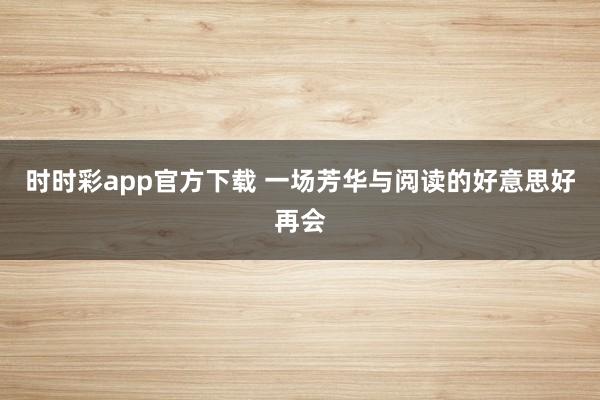 时时彩app官方下载 一场芳华与阅读的好意思好再会