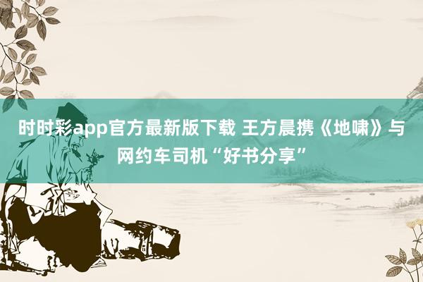 时时彩app官方最新版下载 王方晨携《地啸》与网约车司机“好书分享”