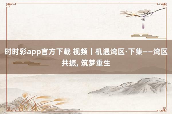 时时彩app官方下载 视频丨机遇湾区·下集——湾区共振， 筑梦重生
