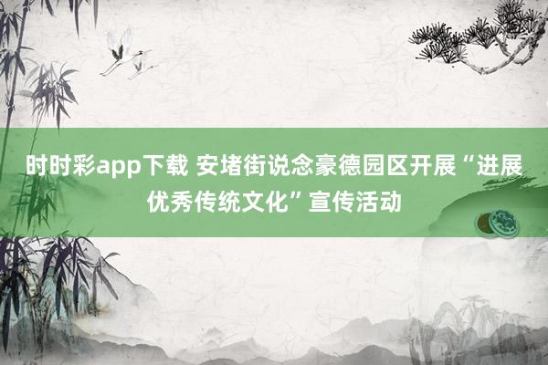 时时彩app下载 安堵街说念豪德园区开展“进展优秀传统文化”宣传活动
