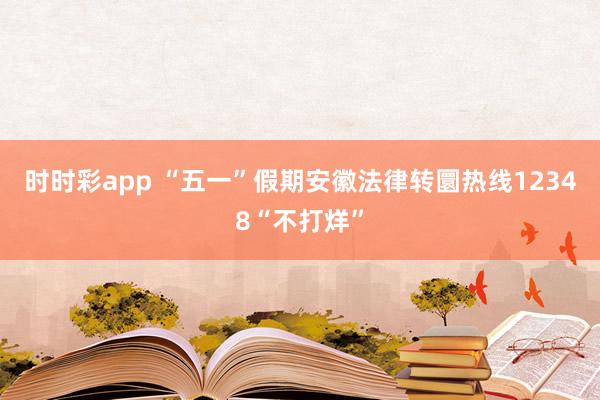 时时彩app “五一”假期安徽法律转圜热线12348“不打烊”