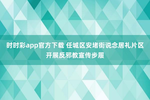 时时彩app官方下载 任城区安堵街说念居礼片区开展反邪教宣传步履