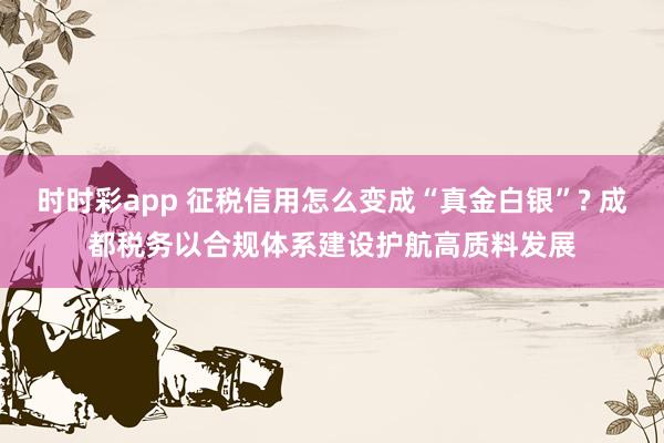时时彩app 征税信用怎么变成“真金白银”? 成都税务以合规体系建设护航高质料发展