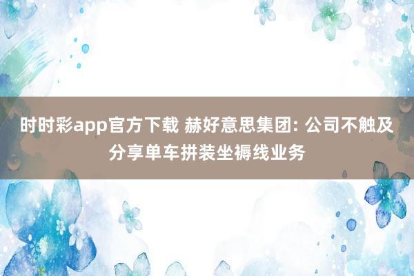 时时彩app官方下载 赫好意思集团: 公司不触及分享单车拼装坐褥线业务
