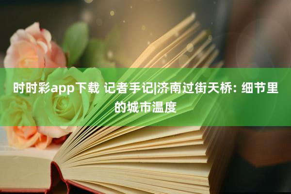 时时彩app下载 记者手记|济南过街天桥: 细节里的城市温度