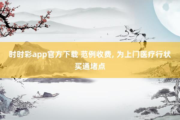 时时彩app官方下载 范例收费， 为上门医疗行状买通堵点