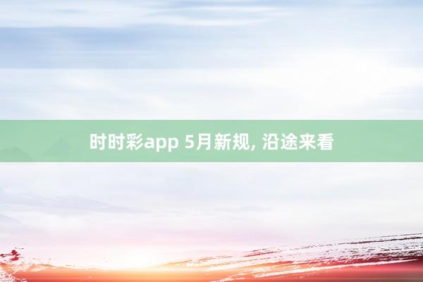 时时彩app 5月新规， 沿途来看