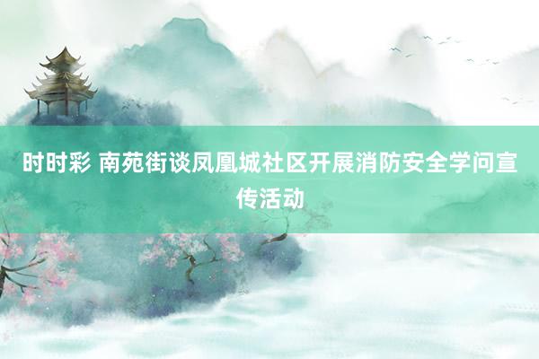 时时彩 南苑街谈凤凰城社区开展消防安全学问宣传活动