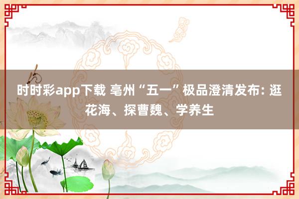 时时彩app下载 亳州“五一”极品澄清发布: 逛花海、探曹魏、学养生