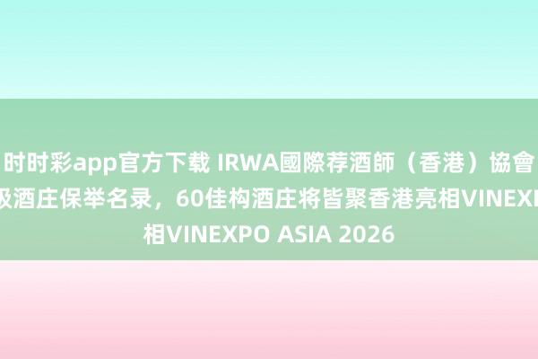 时时彩app官方下载 IRWA國際荐酒師（香港）協會发布澳洲国度级酒庄保举名录，60佳构酒庄将皆聚香港亮相VINEXPO ASIA 2026
