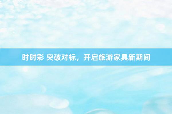 时时彩 突破对标，开启旅游家具新期间
