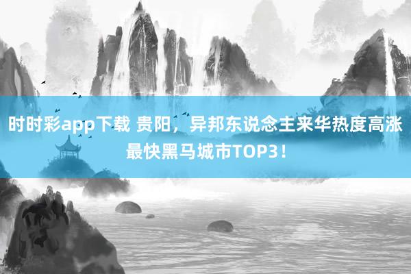 时时彩app下载 贵阳，异邦东说念主来华热度高涨最快黑马城市TOP3！