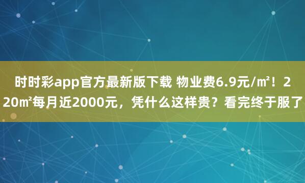 时时彩app官方最新版下载 物业费6.9元/㎡！220㎡每月近2000元，凭什么这样贵？看完终于服了