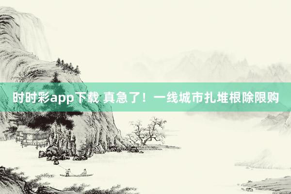 时时彩app下载 真急了！一线城市扎堆根除限购