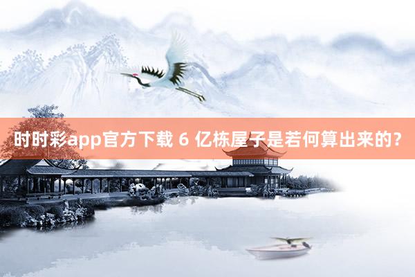 时时彩app官方下载 6 亿栋屋子是若何算出来的？