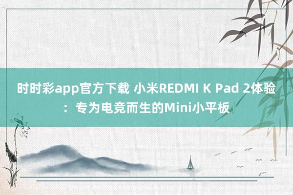时时彩app官方下载 小米REDMI K Pad 2体验：专为电竞而生的Mini小平板