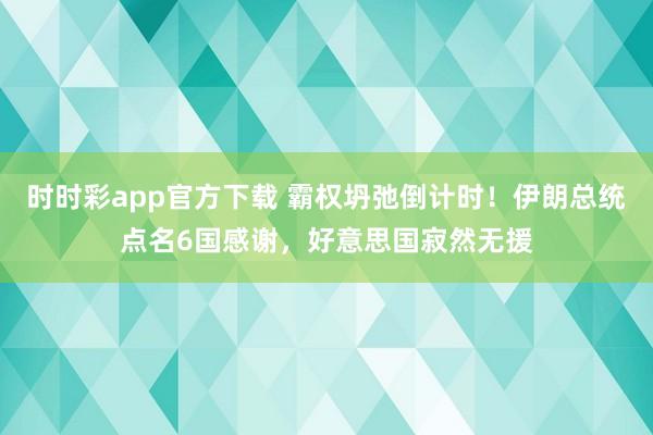 时时彩app官方下载 霸权坍弛倒计时！伊朗总统点名6国感谢，好意思国寂然无援