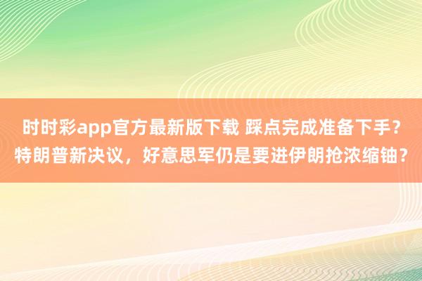 时时彩app官方最新版下载 踩点完成准备下手？特朗普新决议，好意思军仍是要进伊朗抢浓缩铀？