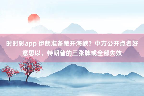 时时彩app 伊朗准备敞开海峡？中方公开点名好意思以，特朗普的三张牌或全部失效
