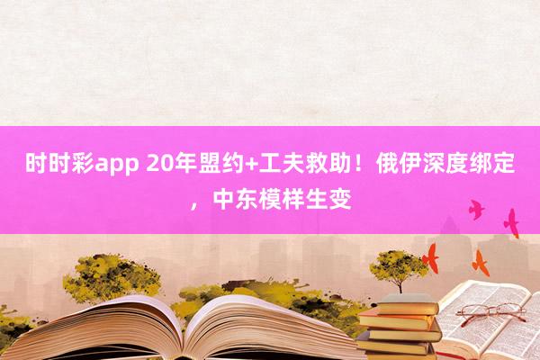 时时彩app 20年盟约+工夫救助！俄伊深度绑定，中东模样生变