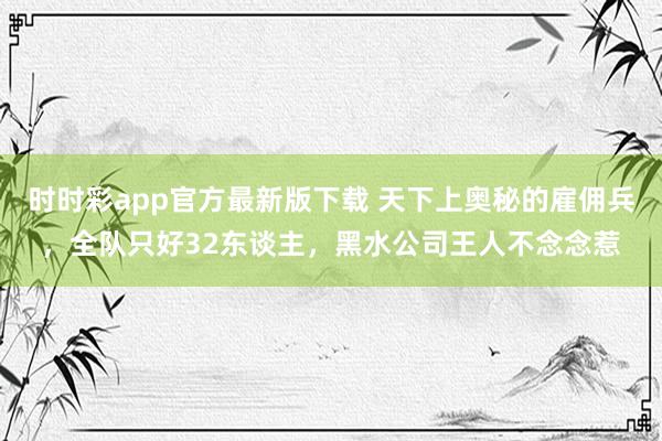 时时彩app官方最新版下载 天下上奥秘的雇佣兵，全队只好32东谈主，黑水公司王人不念念惹
